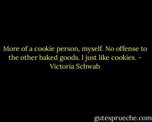 More of a cookie person, myself. No offense to the other baked goods. I just like cookies. - Victoria Schwab