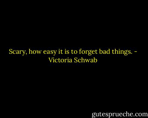 Scary, how easy it is to forget bad things. - Victoria Schwab