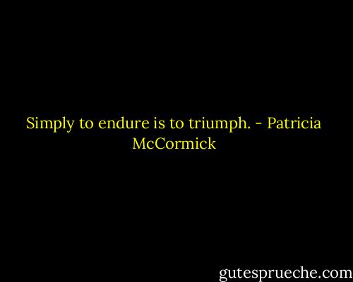Simply to endure is to triumph. - Patricia McCormick