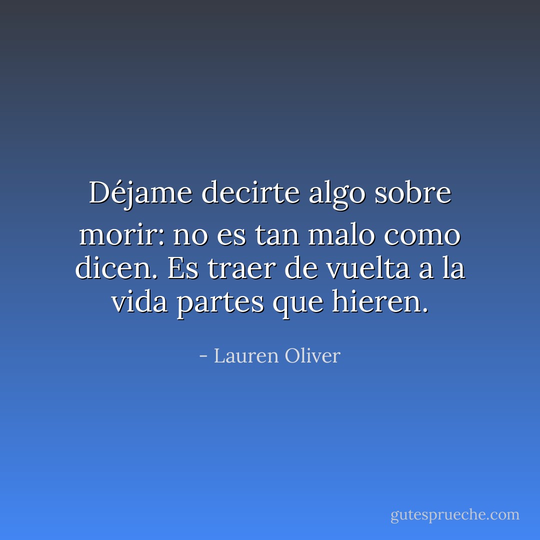 Déjame decirte algo sobre morir: no es tan malo como dicen.<br />Es traer de vuelta a la vida partes que hieren. - Lauren Oliver