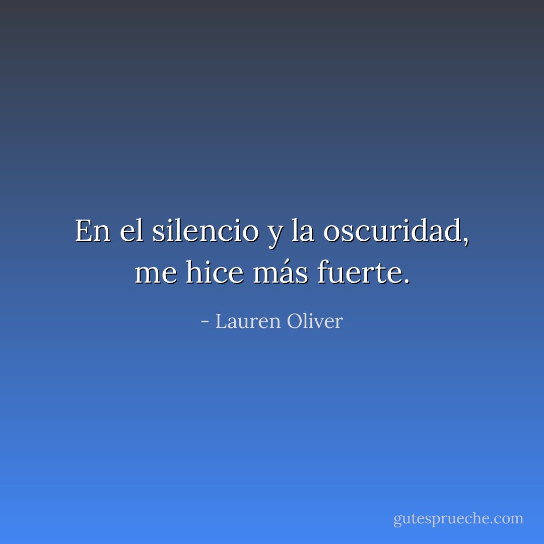 En el silencio y la oscuridad, me hice más fuerte. - Lauren Oliver