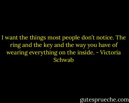 I want the things most people don’t notice. The ring and the key and the way you have of wearing everything on the inside. - Victoria Schwab