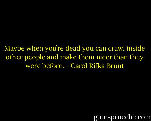 Maybe when you’re dead you can crawl inside other people and make them nicer than they were before. - Carol Rifka Brunt