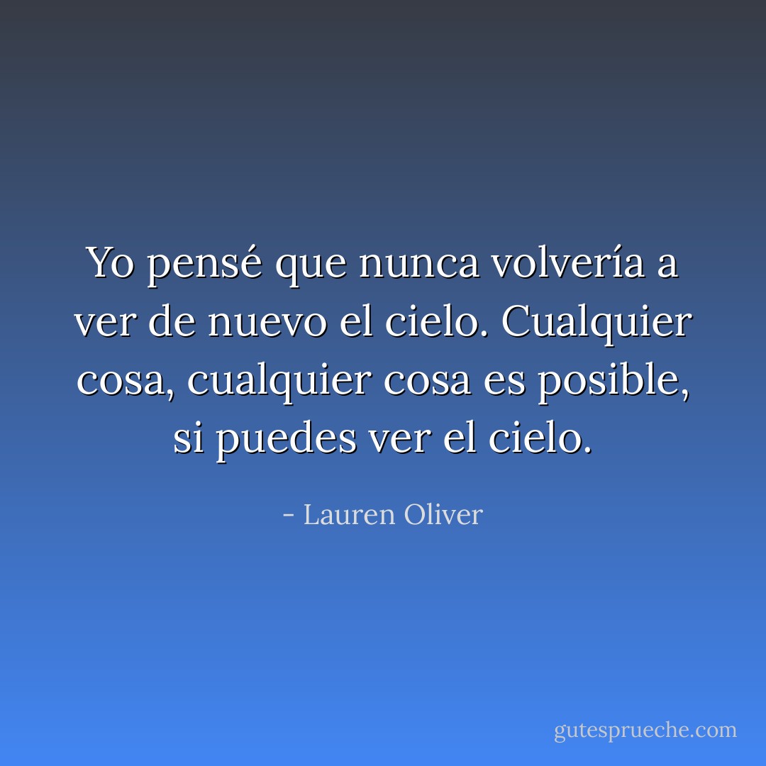 Yo pensé que nunca volvería a ver de nuevo el cielo. Cualquier cosa, cualquier cosa es posible, si puedes ver el cielo. - Lauren Oliver