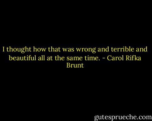 I thought how that was wrong and terrible and beautiful all at the same time. - Carol Rifka Brunt