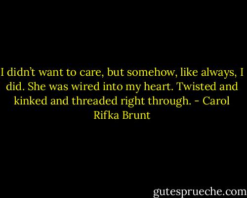 I didn’t want to care, but somehow, like always, I did. She was wired into my heart. Twisted and kinked and threaded right through. - Carol Rifka Brunt
