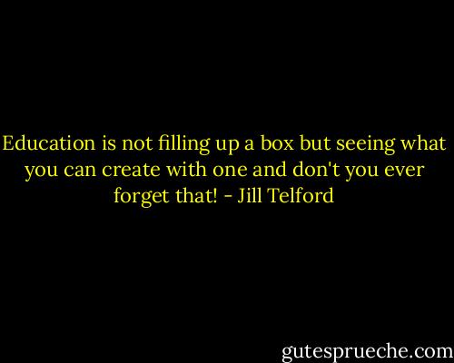 Education is not filling up a box but seeing what you can create with one and don't you ever forget that! - Jill Telford