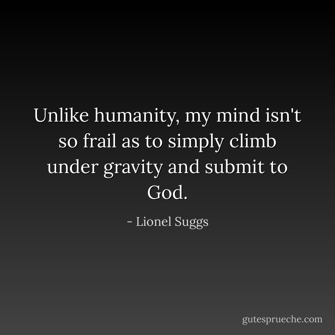 Unlike humanity, my mind isn't so frail as to simply climb under gravity and submit to God. - Lionel Suggs