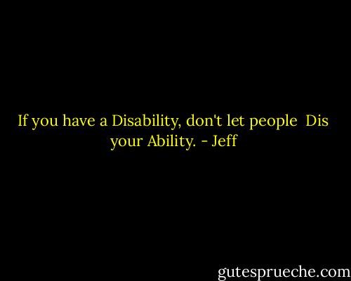 If you have a Disability, don't let people <br />Dis your Ability. - Jeff