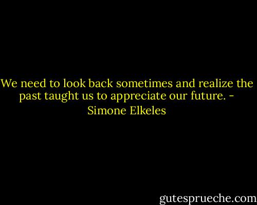 We need to look back sometimes and realize the past taught us to appreciate our future. - Simone Elkeles