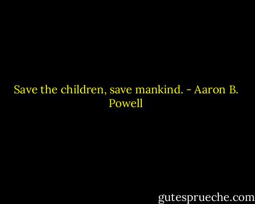 Save the children, save mankind. - Aaron B. Powell