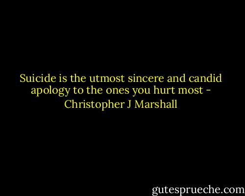 Suicide is the utmost sincere and candid apology to the ones you hurt most - Christopher J Marshall