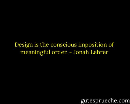 Design is the conscious imposition of meaningful order. - Jonah Lehrer