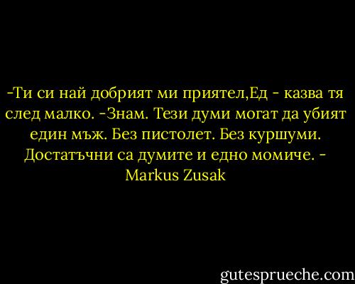 -Ти си най добрият ми приятел,Ед - казва тя след малко.<br />-Знам.<br />Тези думи могат да убият един мъж.<br />Без пистолет.<br />Без куршуми.<br />Достатъчни са думите и едно момиче. - Markus Zusak