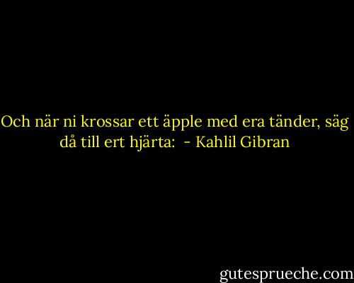 Och när ni krossar ett äpple med era tänder, säg då till ert hjärta:  - Kahlil Gibran
