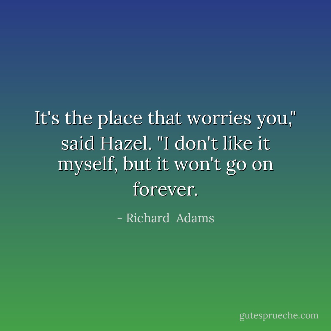It's the place that worries you," said Hazel. "I don't like it myself, but it won't go on forever. - Richard  Adams