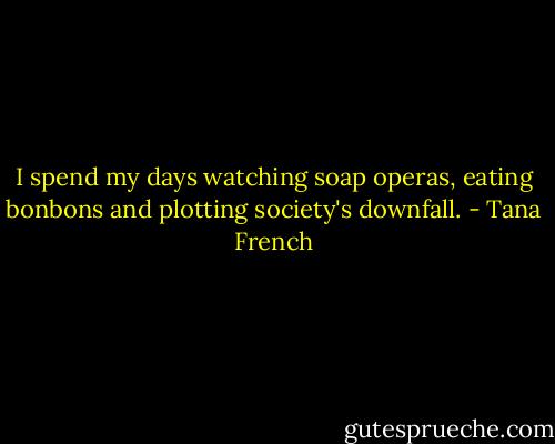 I spend my days watching soap operas, eating bonbons and plotting society's downfall. - Tana French