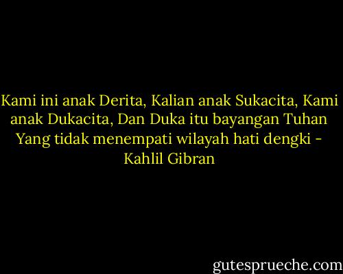 Kami ini anak Derita, Kalian anak Sukacita,<br />Kami anak Dukacita, Dan Duka itu bayangan Tuhan<br />Yang tidak menempati wilayah hati dengki - Kahlil Gibran