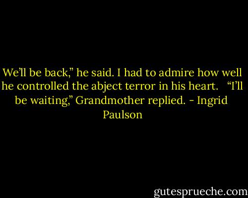 We’ll be back,” he said. I had to admire how well he controlled the abject terror in his heart. <br /><br />“I’ll be waiting,” Grandmother replied. - Ingrid  Paulson
