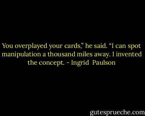 You overplayed your cards,” he said. “I can spot manipulation a thousand miles away. I invented the concept. - Ingrid  Paulson