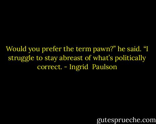 Would you prefer the term pawn?” he said. “I struggle to stay abreast of what’s politically correct. - Ingrid  Paulson