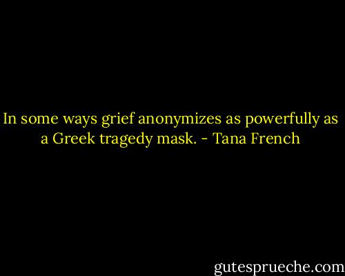 In some ways grief anonymizes as powerfully as a Greek tragedy mask. - Tana French