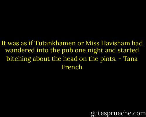 It was as if Tutankhamen or Miss Havisham had wandered into the pub one night and started bitching about the head on the pints. - Tana French