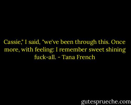 Cassie," I said, "we've been through this. Once more, with feeling: I remember sweet shining fuck-all. - Tana French