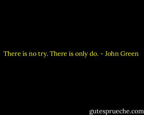 There is no try. There is only do. - John Green