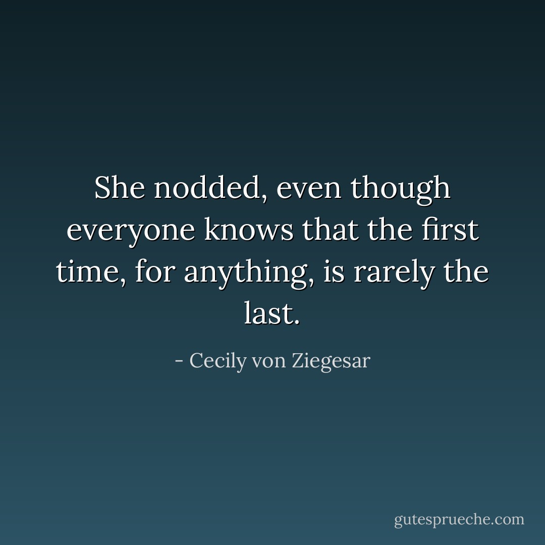 She nodded, even though everyone knows that the first time, for anything, is rarely the last. - Cecily von Ziegesar