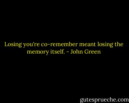 Losing you're co-remember meant losing the memory itself. - John Green