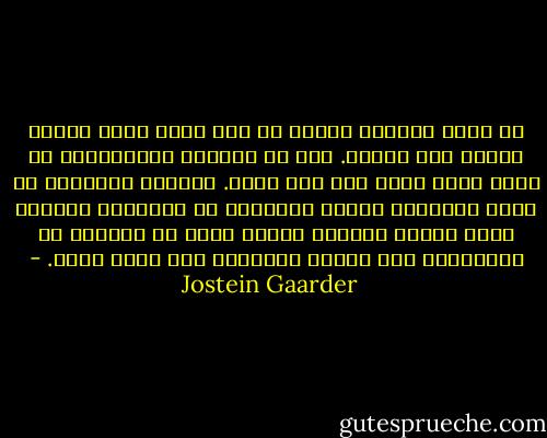 لا مجال لإنكار حقيقة أن خلق عالم كامل مأثرة جديرة بكل تقدير. غير أن الأجدر بالاحترام هو عالم كامل قادر على خلق نفسه. والعكس بالعكس، لا مجال لمقارنة تجربة المخلوق مع الإحساس الغامر الذي يولده ابتكار المرء ذاته من العدم، ثم الانتصاب على قدميه معتمدًا على نفسه فحسب. - Jostein Gaarder