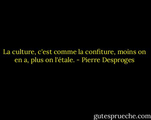 La culture, c'est comme la confiture, moins on en a, plus on l'étale. - Pierre Desproges
