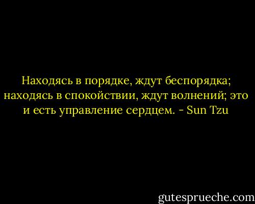 Находясь в порядке, ждут беспорядка; находясь в спокойствии, ждут волнений; это и есть управление сердцем. - Sun Tzu