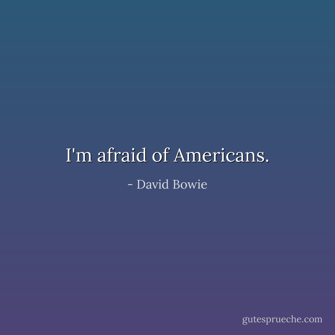 I'm afraid of Americans. - David Bowie