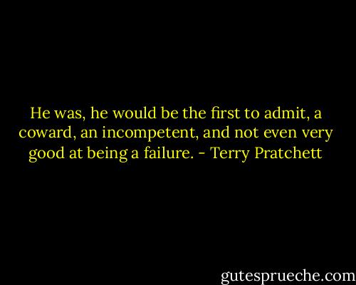 He was, he would be the first to admit, a coward, an incompetent, and not even very good at being a failure. - Terry Pratchett