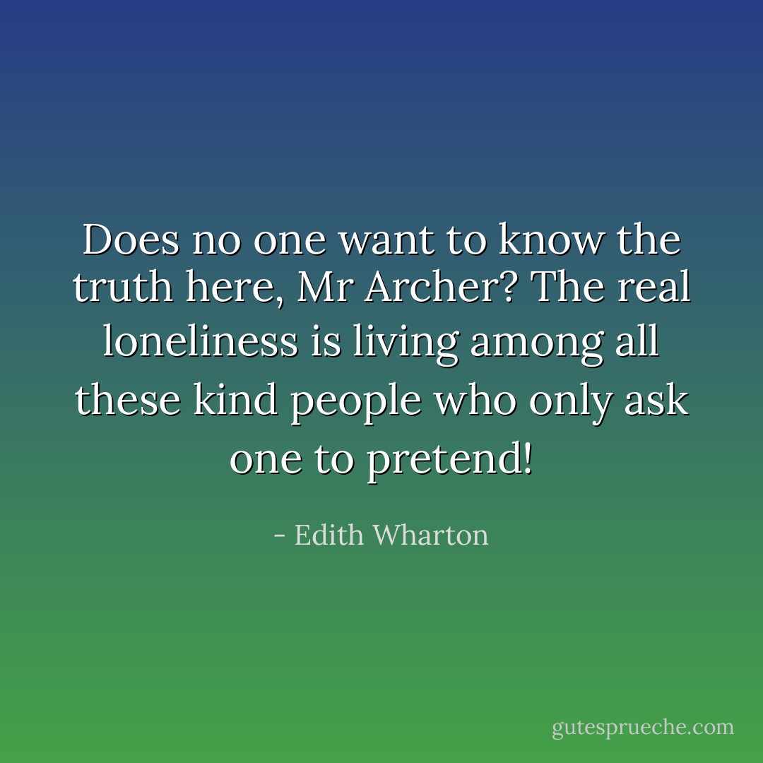 Does no one want to know the truth here, Mr Archer? The real loneliness is living among all these kind people who only ask one to pretend! - Edith Wharton