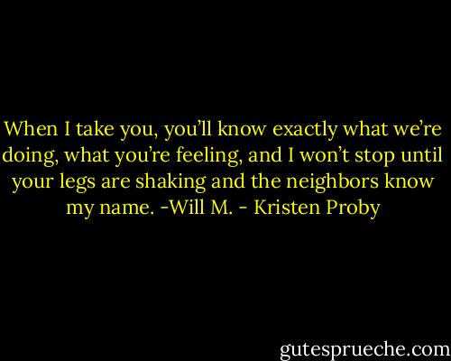 When I take you, you’ll know exactly what we’re doing, what you’re feeling, and I won’t stop until your legs are shaking and the neighbors know my name. -Will M. - Kristen Proby