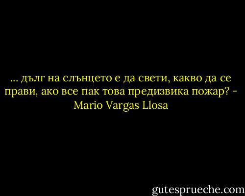 ... дълг на слънцето е да свети, какво да се прави, ако все пак това предизвика пожар? - Mario Vargas Llosa