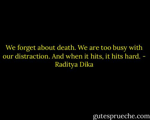 We forget about death. We are too busy with our distraction. And when it hits, it hits hard. - Raditya Dika