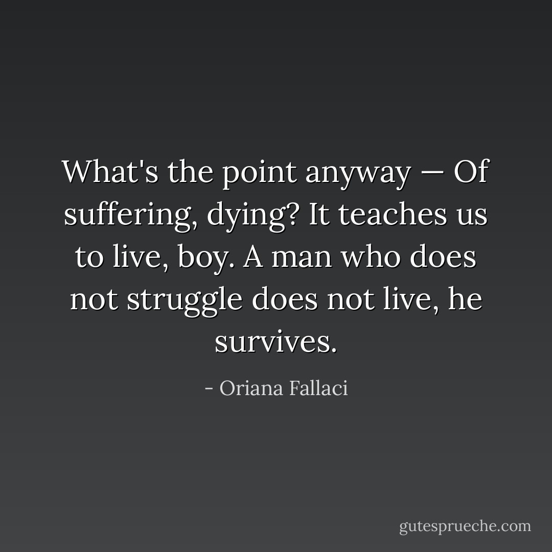 What's the point anyway — Of suffering, dying? It teaches us to live, boy. A man who does not struggle does not live, he survives. - Oriana Fallaci