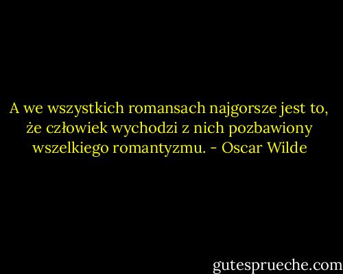 A we wszystkich romansach najgorsze jest to, że człowiek wychodzi z nich pozbawiony wszelkiego romantyzmu. - Oscar Wilde