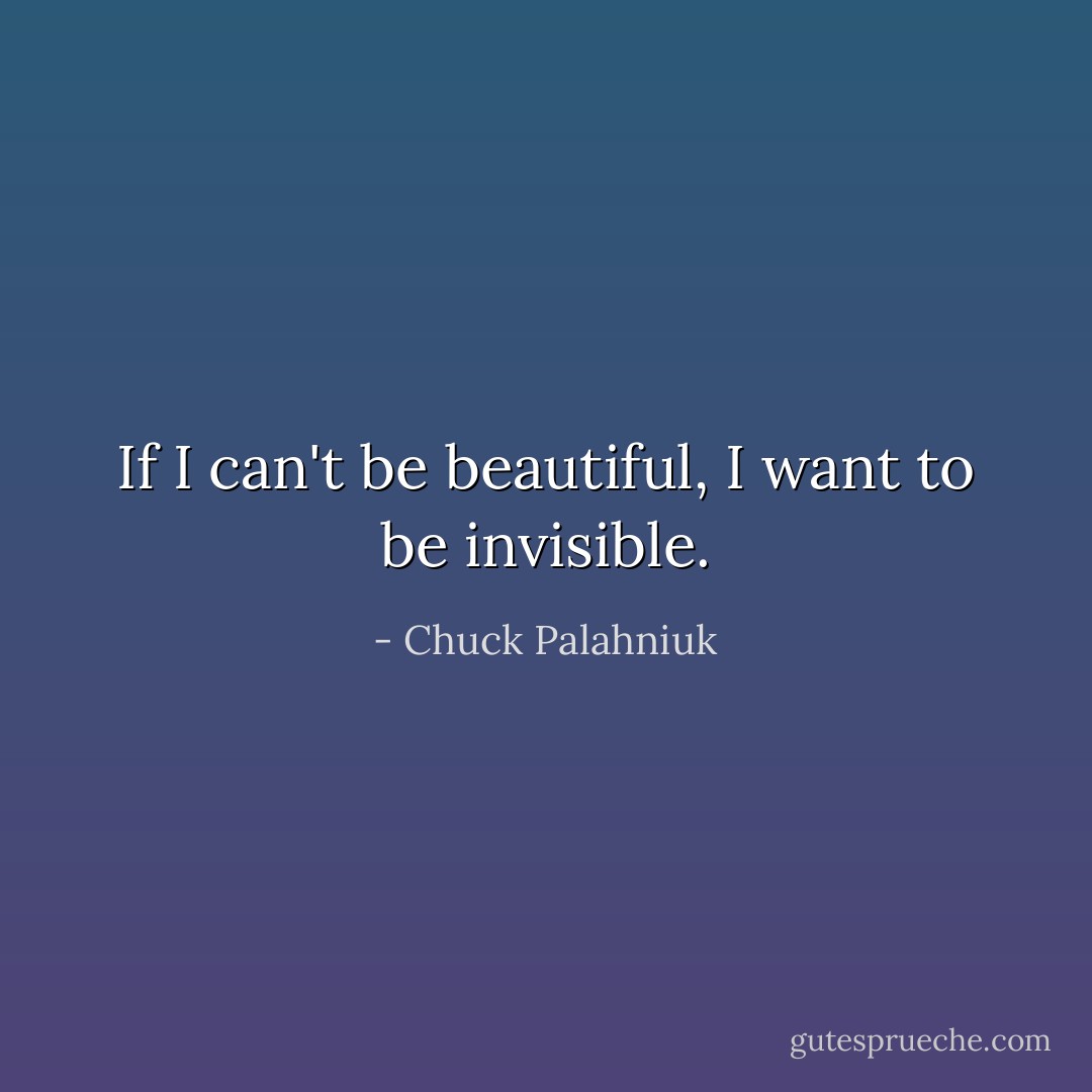 If I can't be beautiful, I want to be invisible. - Chuck Palahniuk