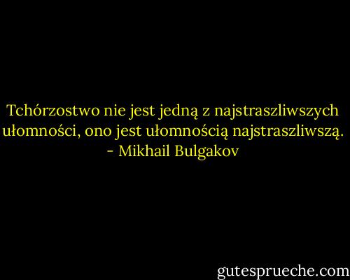 Tchórzostwo nie jest jedną z najstraszliwszych ułomności, ono jest ułomnością najstraszliwszą. - Mikhail Bulgakov
