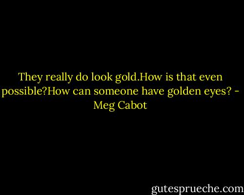 They really do look gold.How is that even possible?How can someone have golden eyes? - Meg Cabot