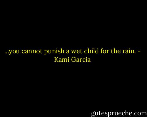 ...you cannot punish a wet child for the rain. - Kami Garcia