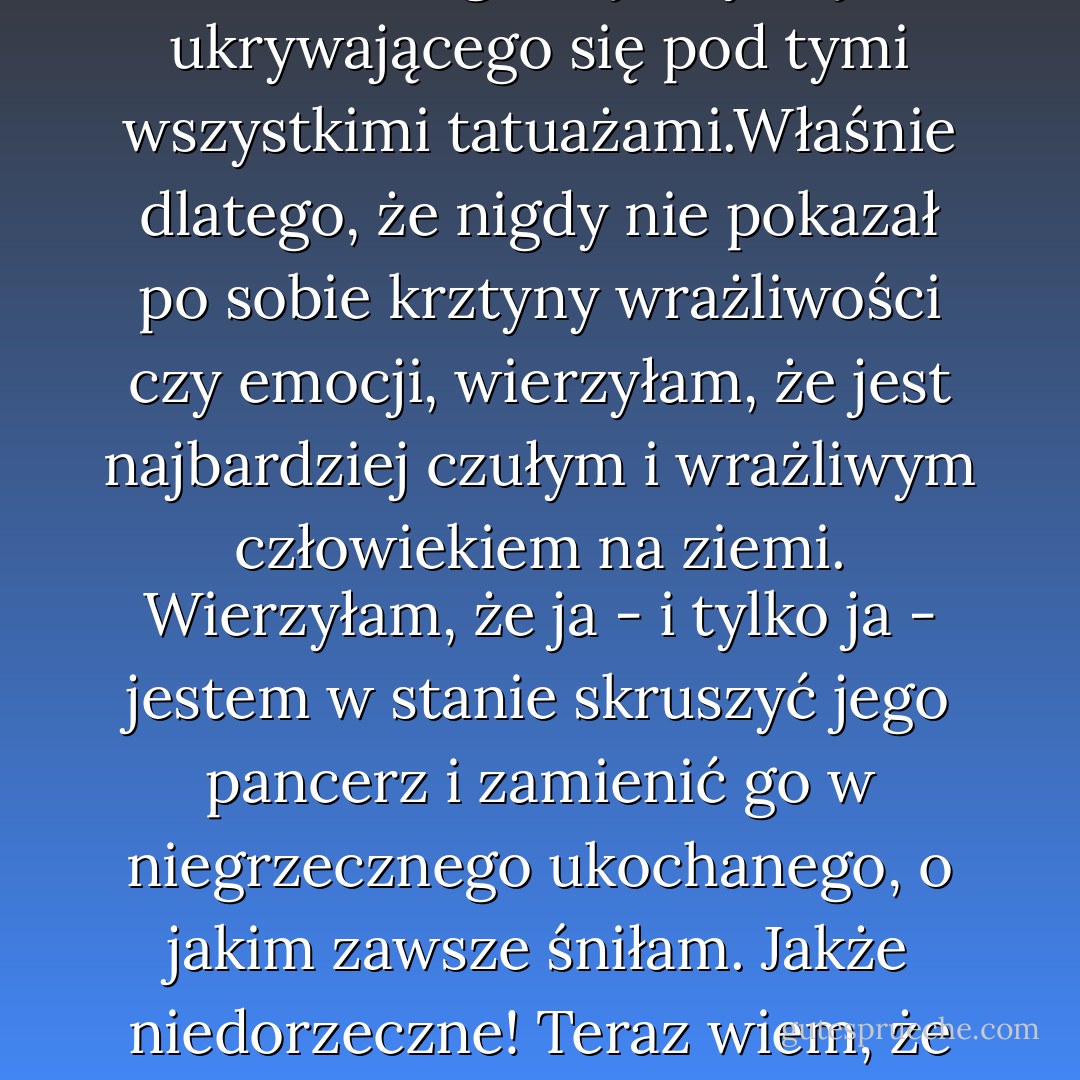 Ale to, co naprawdę mnie przyciągnęło. to cecha, która pociąga większość dziewczyn - był emocjonalnie martwy. A ja wierzyłam, że mogę go naprawić. Myślałam, że potrafię się przebić przez twardą fasadę i odnaleźć prawdziwego Jacka, wrażliwego mężczyznę, ukrywającego się pod tymi wszystkimi tatuażami.Właśnie dlatego, że nigdy nie pokazał po sobie krztyny wrażliwości czy emocji, wierzyłam, że jest najbardziej czułym i wrażliwym człowiekiem na ziemi. Wierzyłam, że ja - i tylko ja - jestem w stanie skruszyć jego pancerz i zamienić go w niegrzecznego ukochanego, o jakim zawsze śniłam. Jakże niedorzeczne!<br />Teraz wiem, że jeżeli umawiasz się z kimś, by go ulepszyć, nie jesteś wcale w związku miłosnym. Jesteś po prostu pielęgniarką. Prosta prawda, a jednocześnie najtrudniejsza lekcja, której doświadcza kobieta - dostajesz to, co widzisz. - Jenna Jameson