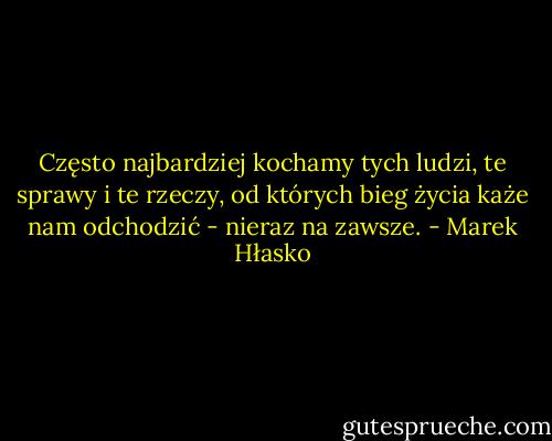 Często najbardziej kochamy tych ludzi, te sprawy i te rzeczy, od których bieg życia każe nam odchodzić - nieraz na zawsze. - Marek Hłasko