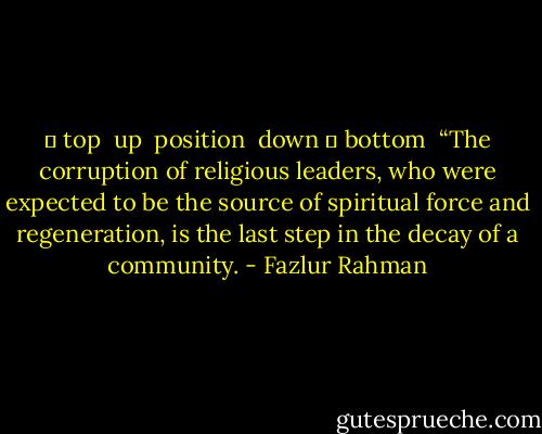 ↑ top<br /> up<br /> position<br /> down<br />↓ bottom<br /><br />“The corruption of religious leaders, who were expected to be the source of spiritual force and regeneration, is the last step in the decay of a community. - Fazlur Rahman