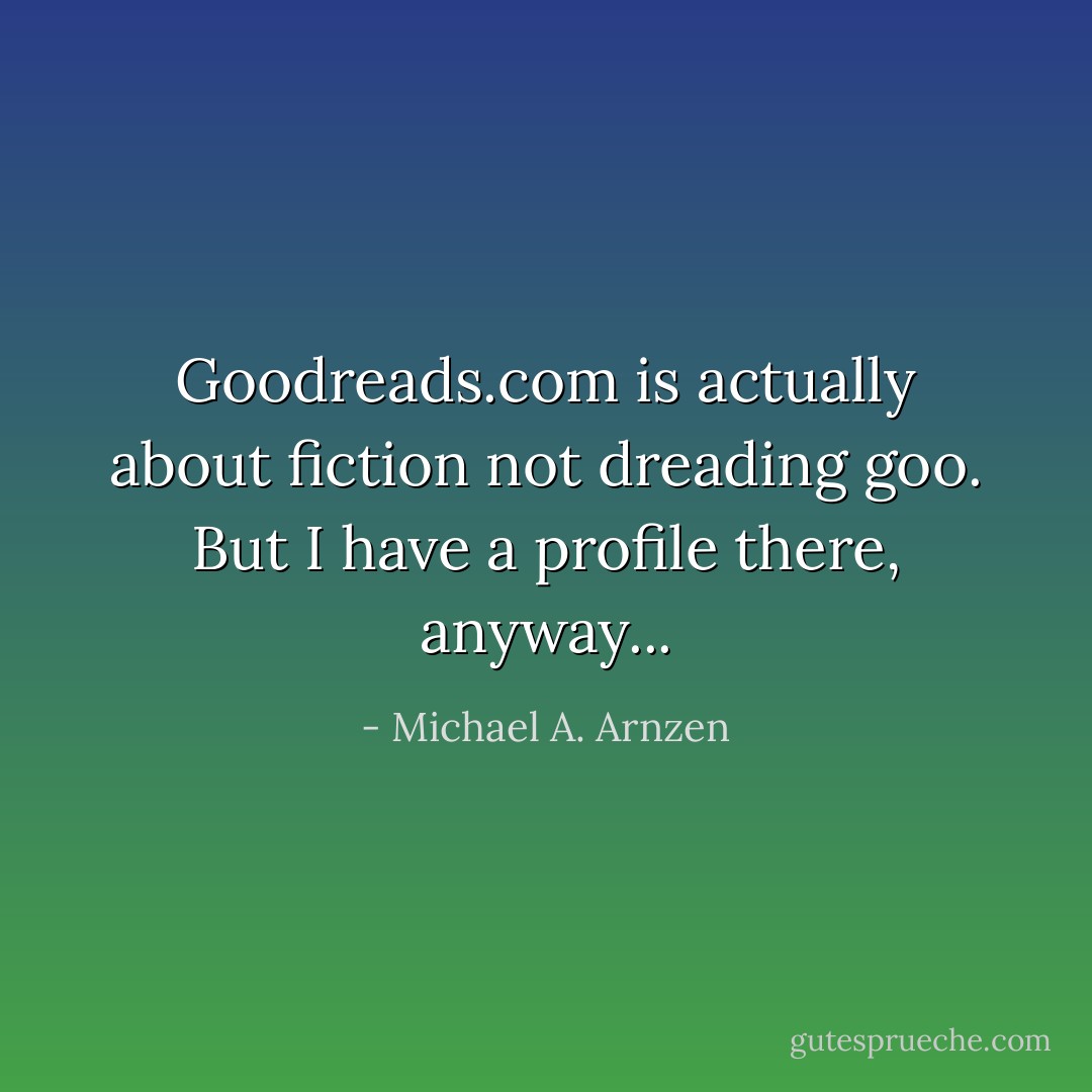 Goodreads.com is actually about fiction not dreading goo. But I have a profile there, anyway... - Michael A. Arnzen